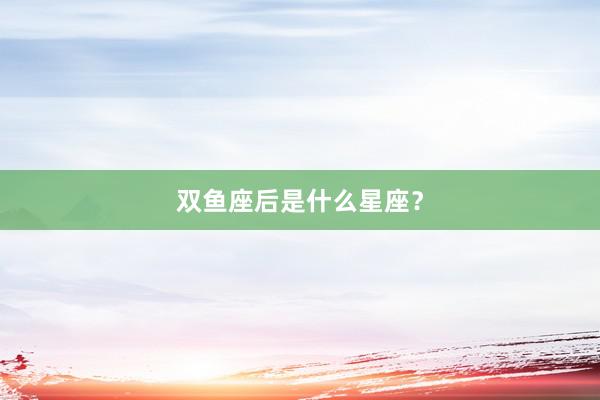 双鱼座后是什么星座？