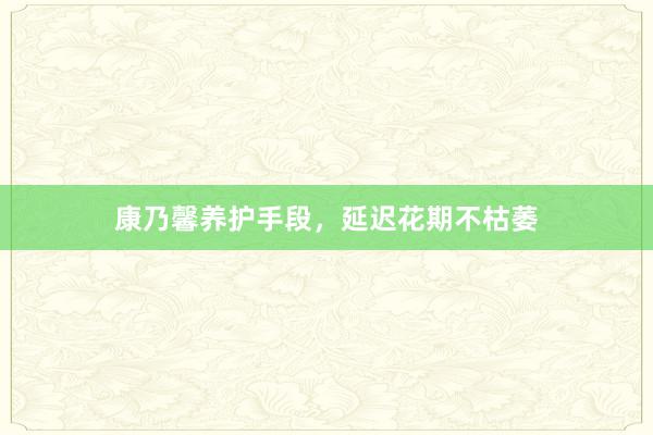 康乃馨养护手段，延迟花期不枯萎