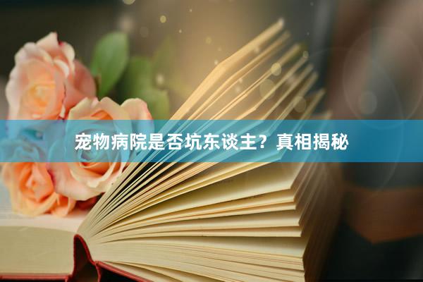 宠物病院是否坑东谈主？真相揭秘