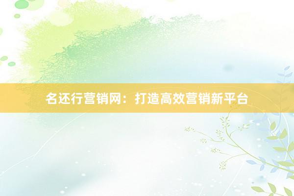 名还行营销网：打造高效营销新平台